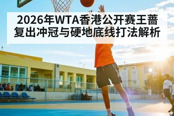 2026年WTA香港公开赛王蔷复出冲冠与硬地底线打法解析