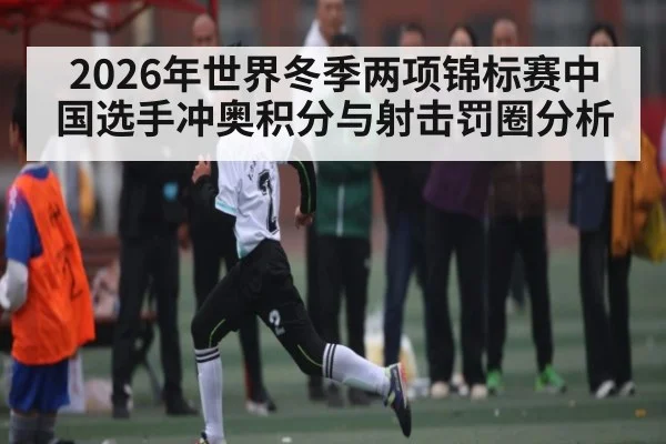 2026年世界冬季两项锦标赛中国选手冲奥积分与射击罚圈分析