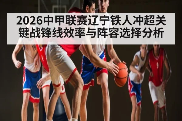 2026中甲联赛辽宁铁人冲超关键战锋线效率与阵容选择分析